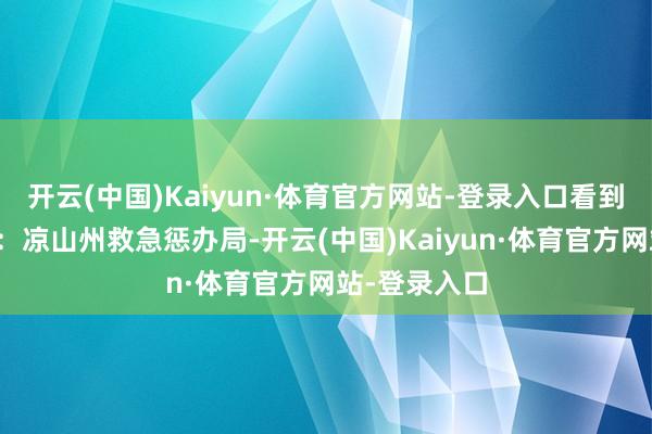 开云(中国)Kaiyun·体育官方网站-登录入口看到点儿！开头：凉山州救急惩办局-开云(中国)Kaiyun·体育官方网站-登录入口