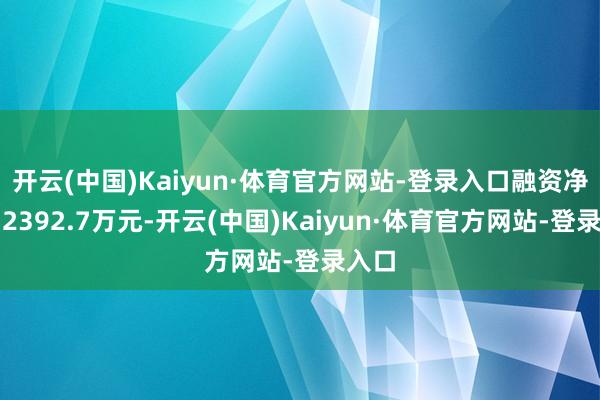 开云(中国)Kaiyun·体育官方网站-登录入口融资净卖出2392.7万元-开云(中国)Kaiyun·体育官方网站-登录入口
