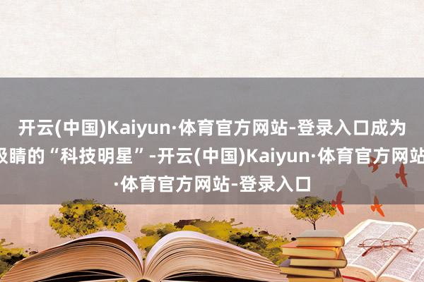开云(中国)Kaiyun·体育官方网站-登录入口成为车站里最吸睛的“科技明星”-开云(中国)Kaiyun·体育官方网站-登录入口