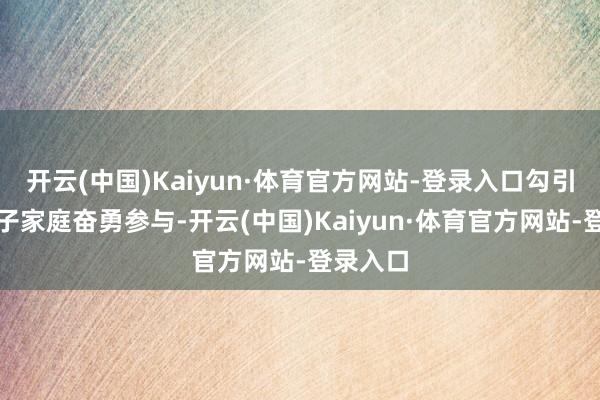 开云(中国)Kaiyun·体育官方网站-登录入口勾引宽绰亲子家庭奋勇参与-开云(中国)Kaiyun·体育官方网站-登录入口