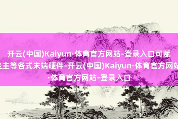 开云(中国)Kaiyun·体育官方网站-登录入口可赋能机器东谈主等各式末端硬件-开云(中国)Kaiyun·体育官方网站-登录入口