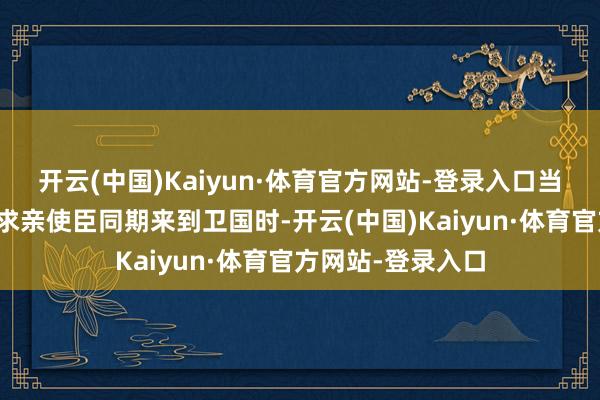 开云(中国)Kaiyun·体育官方网站-登录入口当许国和王人国的求亲使臣同期来到卫国时-开云(中国)Kaiyun·体育官方网站-登录入口