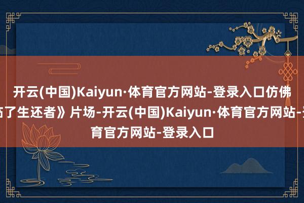 开云(中国)Kaiyun·体育官方网站-登录入口仿佛还在《临了生还者》片场-开云(中国)Kaiyun·体育官方网站-登录入口