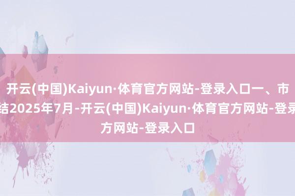 开云(中国)Kaiyun·体育官方网站-登录入口一、市集总结2025年7月-开云(中国)Kaiyun·体育官方网站-登录入口