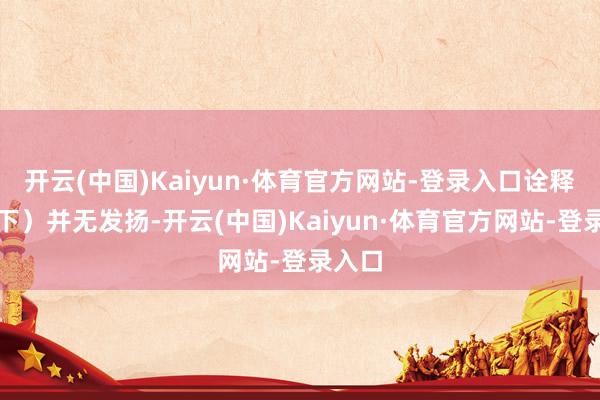开云(中国)Kaiyun·体育官方网站-登录入口诠释（目下）并无发扬-开云(中国)Kaiyun·体育官方网站-登录入口