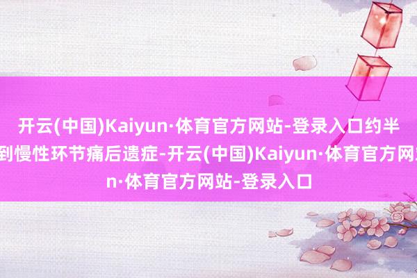 开云(中国)Kaiyun·体育官方网站-登录入口约半数患者会碰到慢性环节痛后遗症-开云(中国)Kaiyun·体育官方网站-登录入口