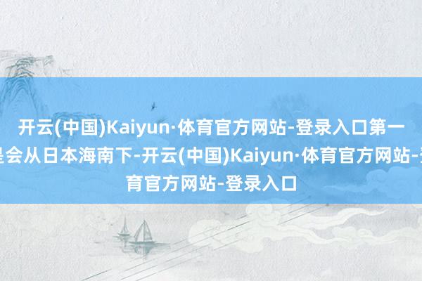 开云(中国)Kaiyun·体育官方网站-登录入口第一条道路是会从日本海南下-开云(中国)Kaiyun·体育官方网站-登录入口