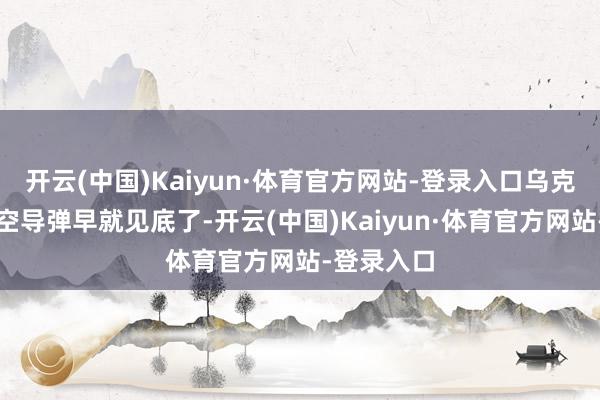 开云(中国)Kaiyun·体育官方网站-登录入口乌克兰何处防空导弹早就见底了-开云(中国)Kaiyun·体育官方网站-登录入口