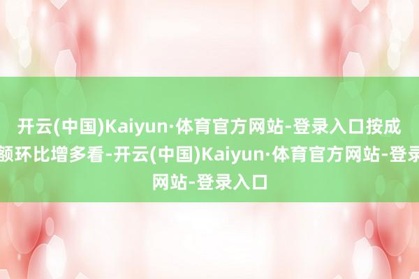开云(中国)Kaiyun·体育官方网站-登录入口按成交金额环比增多看-开云(中国)Kaiyun·体育官方网站-登录入口