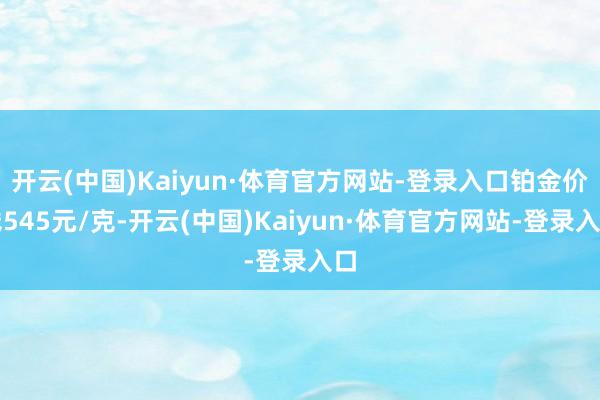 开云(中国)Kaiyun·体育官方网站-登录入口铂金价钱545元/克-开云(中国)Kaiyun·体育官方网站-登录入口