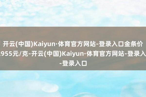 开云(中国)Kaiyun·体育官方网站-登录入口金条价钱955元/克-开云(中国)Kaiyun·体育官方网站-登录入口