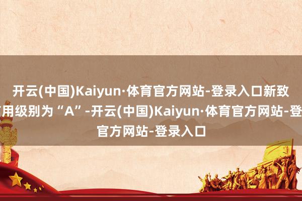 开云(中国)Kaiyun·体育官方网站-登录入口新致转债信用级别为“A”-开云(中国)Kaiyun·体育官方网站-登录入口