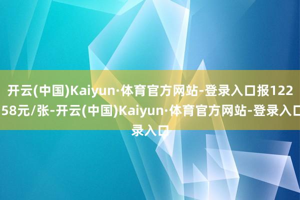 开云(中国)Kaiyun·体育官方网站-登录入口报122.58元/张-开云(中国)Kaiyun·体育官方网站-登录入口