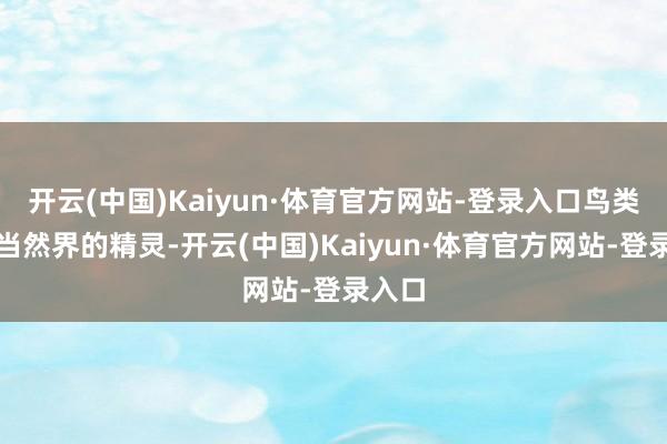 开云(中国)Kaiyun·体育官方网站-登录入口鸟类算作当然界的精灵-开云(中国)Kaiyun·体育官方网站-登录入口