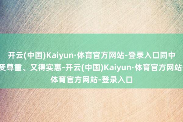 开云(中国)Kaiyun·体育官方网站-登录入口同中国协作既受尊重、又得实惠-开云(中国)Kaiyun·体育官方网站-登录入口