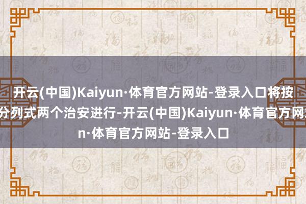 开云(中国)Kaiyun·体育官方网站-登录入口将按照订细腻、分列式两个治安进行-开云(中国)Kaiyun·体育官方网站-登录入口