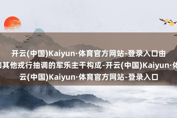 开云(中国)Kaiyun·体育官方网站-登录入口由安定军仪仗司礼大队和其他戎行抽调的军乐主干构成-开云(中国)Kaiyun·体育官方网站-登录入口