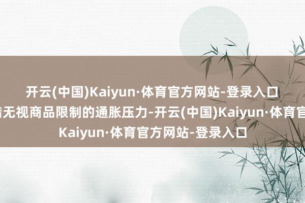 开云(中国)Kaiyun·体育官方网站-登录入口  “好意思联储不错无视商品限制的通胀压力-开云(中国)Kaiyun·体育官方网站-登录入口