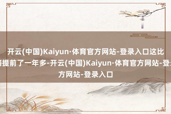 开云(中国)Kaiyun·体育官方网站-登录入口这比原谋略提前了一年多-开云(中国)Kaiyun·体育官方网站-登录入口
