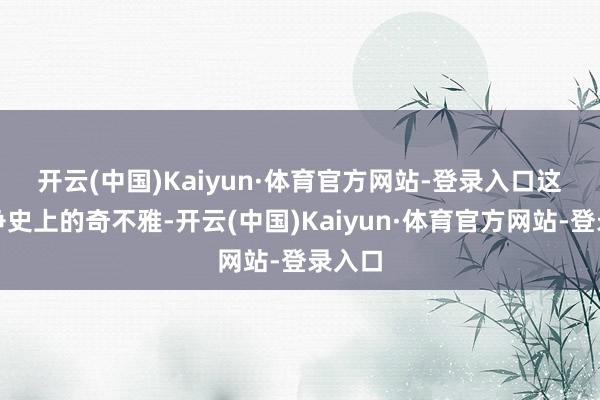 开云(中国)Kaiyun·体育官方网站-登录入口　　这是战争史上的奇不雅-开云(中国)Kaiyun·体育官方网站-登录入口