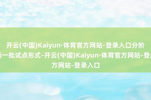 开云(中国)Kaiyun·体育官方网站-登录入口分阶段实施一批试点形式-开云(中国)Kaiyun·体育官方网站-登录入口