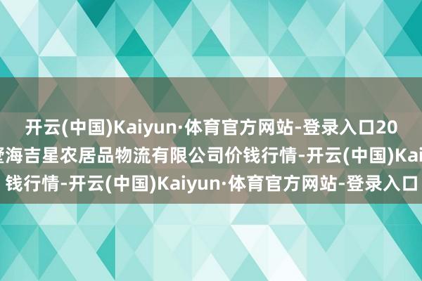 开云(中国)Kaiyun·体育官方网站-登录入口2025年9月18日天津韩家墅海吉星农居品物流有限公司价钱行情-开云(中国)Kaiyun·体育官方网站-登录入口