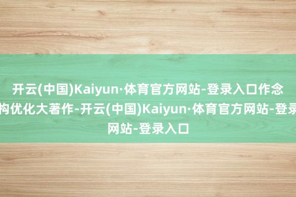 开云(中国)Kaiyun·体育官方网站-登录入口作念好结构优化大著作-开云(中国)Kaiyun·体育官方网站-登录入口
