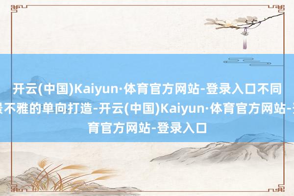 开云(中国)Kaiyun·体育官方网站-登录入口不同于传统景不雅的单向打造-开云(中国)Kaiyun·体育官方网站-登录入口