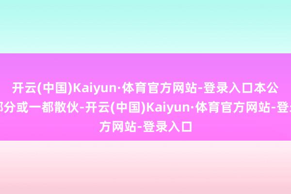 开云(中国)Kaiyun·体育官方网站-登录入口本公司将部分或一都散伙-开云(中国)Kaiyun·体育官方网站-登录入口