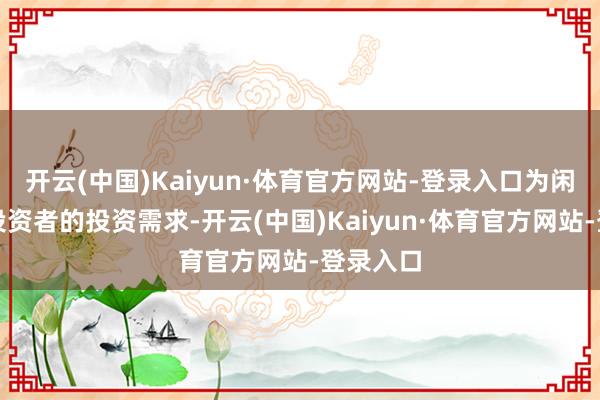 开云(中国)Kaiyun·体育官方网站-登录入口为闲适宽敞投资者的投资需求-开云(中国)Kaiyun·体育官方网站-登录入口