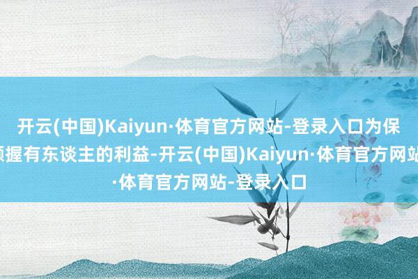开云(中国)Kaiyun·体育官方网站-登录入口为保护基金份额握有东谈主的利益-开云(中国)Kaiyun·体育官方网站-登录入口