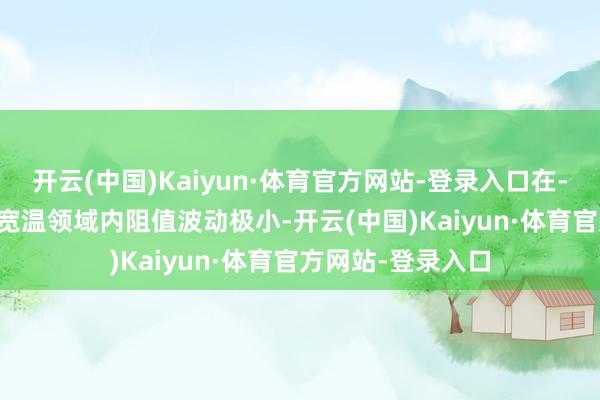 开云(中国)Kaiyun·体育官方网站-登录入口在-55℃至155℃的宽温领域内阻值波动极小-开云(中国)Kaiyun·体育官方网站-登录入口
