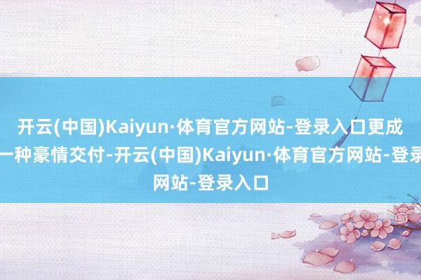 开云(中国)Kaiyun·体育官方网站-登录入口更成为了一种豪情交付-开云(中国)Kaiyun·体育官方网站-登录入口