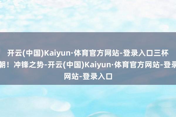开云(中国)Kaiyun·体育官方网站-登录入口三杯醉今朝！冲锋之势-开云(中国)Kaiyun·体育官方网站-登录入口