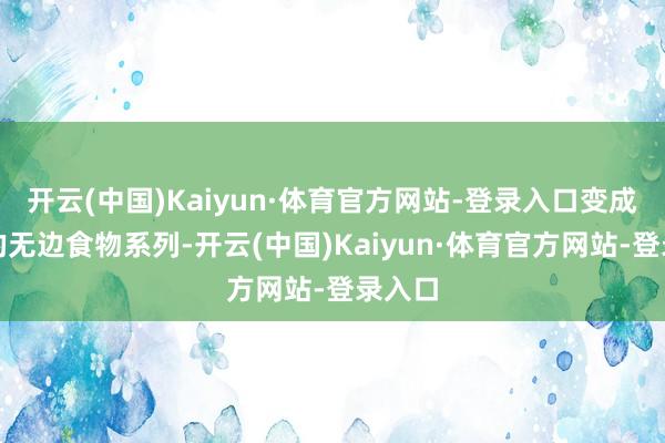 开云(中国)Kaiyun·体育官方网站-登录入口变成合资的无边食物系列-开云(中国)Kaiyun·体育官方网站-登录入口