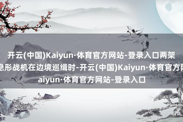 开云(中国)Kaiyun·体育官方网站-登录入口两架以色列F-35I隐形战机在边境巡缉时-开云(中国)Kaiyun·体育官方网站-登录入口