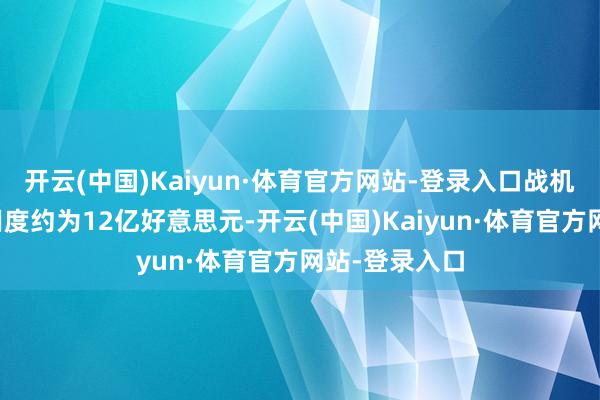 开云(中国)Kaiyun·体育官方网站-登录入口战机本人的采购用度约为12亿好意思元-开云(中国)Kaiyun·体育官方网站-登录入口