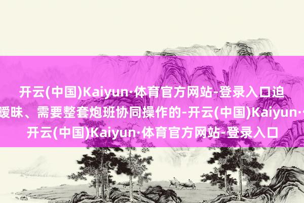 开云(中国)Kaiyun·体育官方网站-登录入口迫击炮的形象老是粗重、暧昧、需要整套炮班协同操作的-开云(中国)Kaiyun·体育官方网站-登录入口