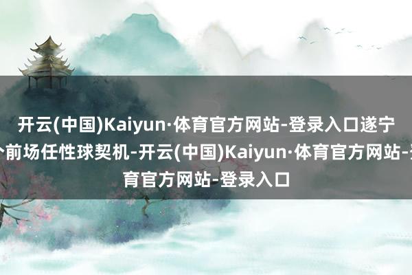 开云(中国)Kaiyun·体育官方网站-登录入口遂宁赢得一个前场任性球契机-开云(中国)Kaiyun·体育官方网站-登录入口