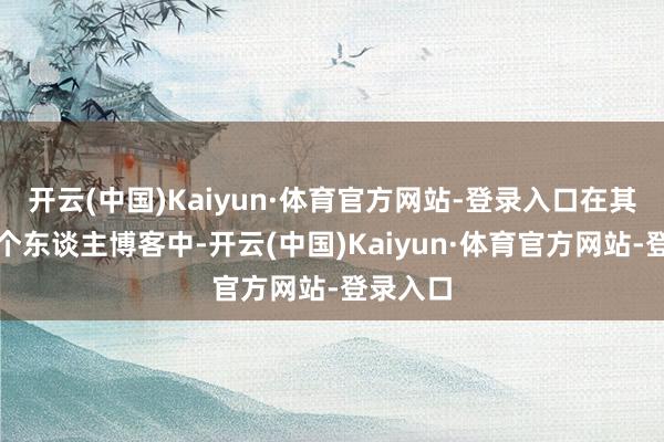 开云(中国)Kaiyun·体育官方网站-登录入口在其最新的个东谈主博客中-开云(中国)Kaiyun·体育官方网站-登录入口