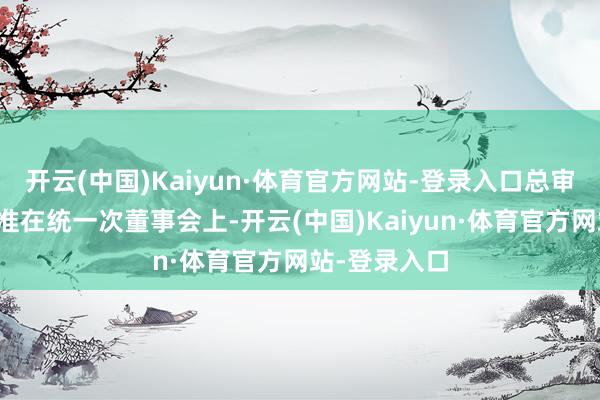 开云(中国)Kaiyun·体育官方网站-登录入口总审计师同步获准在统一次董事会上-开云(中国)Kaiyun·体育官方网站-登录入口