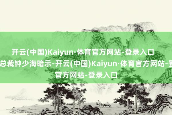 开云(中国)Kaiyun·体育官方网站-登录入口 万家乐总裁钟少海暗示-开云(中国)Kaiyun·体育官方网站-登录入口