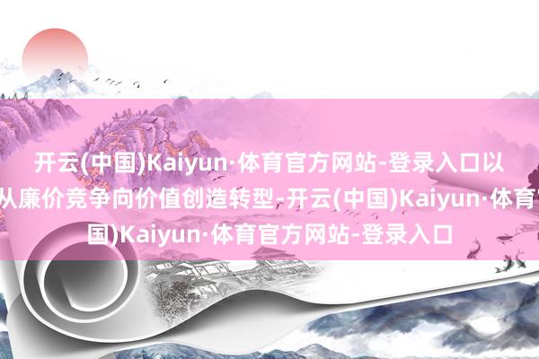 开云(中国)Kaiyun·体育官方网站-登录入口以实质活动鞭策行业从廉价竞争向价值创造转型-开云(中国)Kaiyun·体育官方网站-登录入口