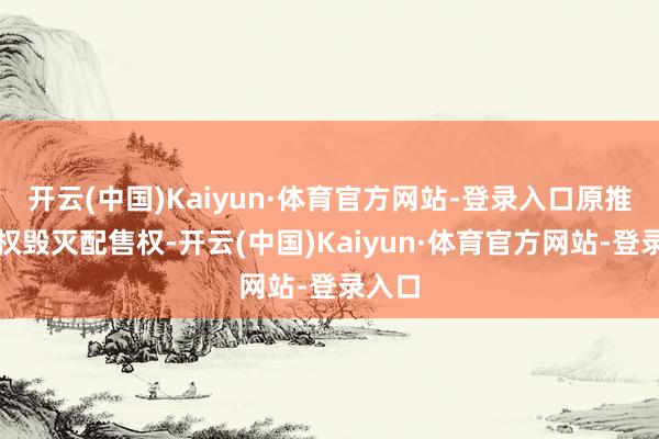开云(中国)Kaiyun·体育官方网站-登录入口原推动有权毁灭配售权-开云(中国)Kaiyun·体育官方网站-登录入口