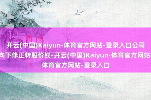 开云(中国)Kaiyun·体育官方网站-登录入口公司可能肯求向下修正转股价钱-开云(中国)Kaiyun·体育官方网站-登录入口