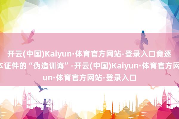 开云(中国)Kaiyun·体育官方网站-登录入口竟逐淡健忘了这本证件的“伪造训诲”-开云(中国)Kaiyun·体育官方网站-登录入口