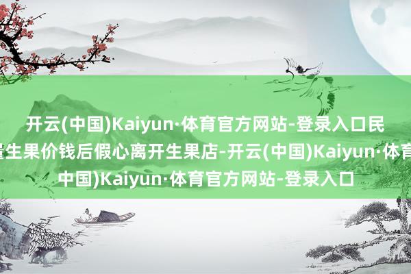 开云(中国)Kaiyun·体育官方网站-登录入口民警发现一须眉曾商量生果价钱后假心离开生果店-开云(中国)Kaiyun·体育官方网站-登录入口
