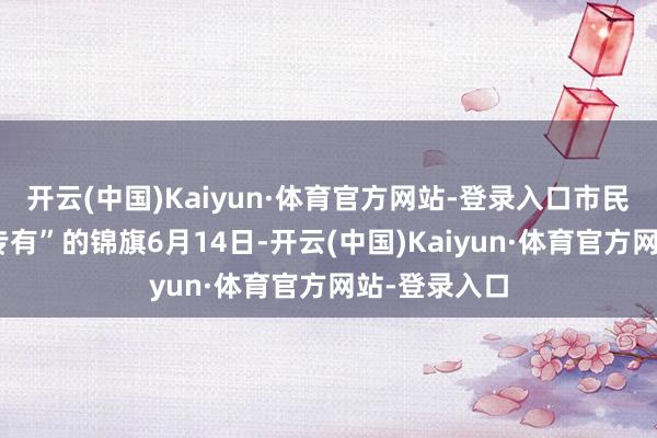 开云(中国)Kaiyun·体育官方网站-登录入口市民送来“画风专有”的锦旗6月14日-开云(中国)Kaiyun·体育官方网站-登录入口