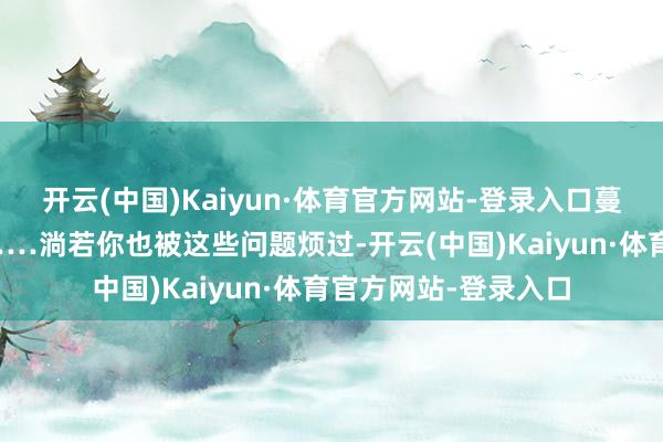 开云(中国)Kaiyun·体育官方网站-登录入口蔓延到念念摔手柄”……淌若你也被这些问题烦过-开云(中国)Kaiyun·体育官方网站-登录入口