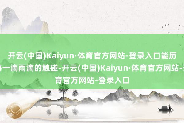 开云(中国)Kaiyun·体育官方网站-登录入口能历害感知每一滴雨滴的触碰-开云(中国)Kaiyun·体育官方网站-登录入口